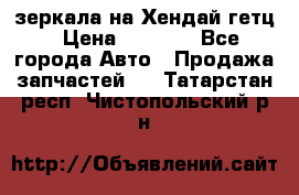 зеркала на Хендай гетц › Цена ­ 2 000 - Все города Авто » Продажа запчастей   . Татарстан респ.,Чистопольский р-н
